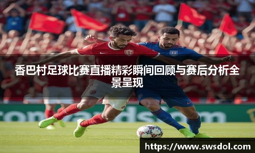香巴村足球比赛直播精彩瞬间回顾与赛后分析全景呈现