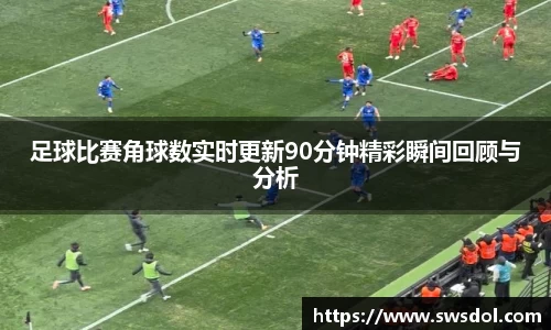 足球比赛角球数实时更新90分钟精彩瞬间回顾与分析