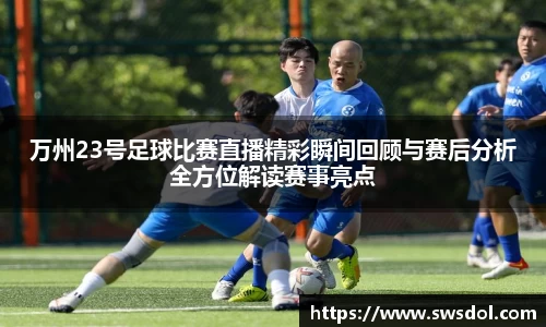 万州23号足球比赛直播精彩瞬间回顾与赛后分析全方位解读赛事亮点