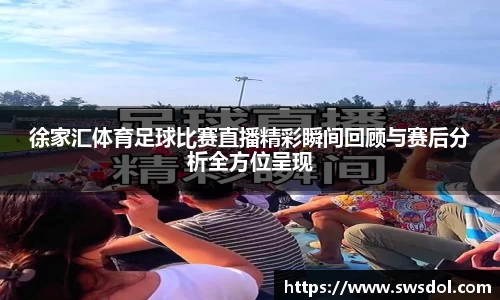 徐家汇体育足球比赛直播精彩瞬间回顾与赛后分析全方位呈现