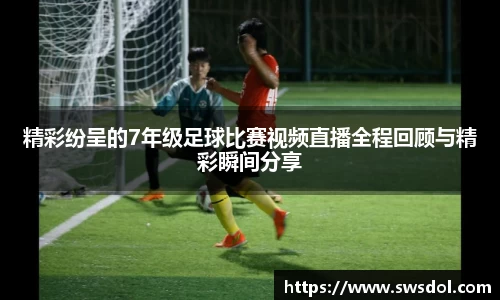 精彩纷呈的7年级足球比赛视频直播全程回顾与精彩瞬间分享