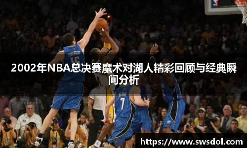 2002年NBA总决赛魔术对湖人精彩回顾与经典瞬间分析