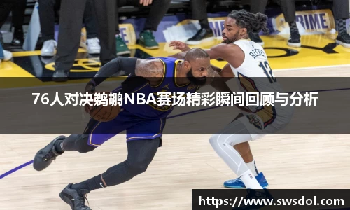 76人对决鹈鹕NBA赛场精彩瞬间回顾与分析