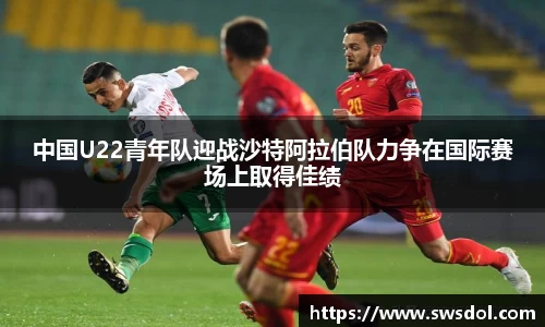 中国U22青年队迎战沙特阿拉伯队力争在国际赛场上取得佳绩