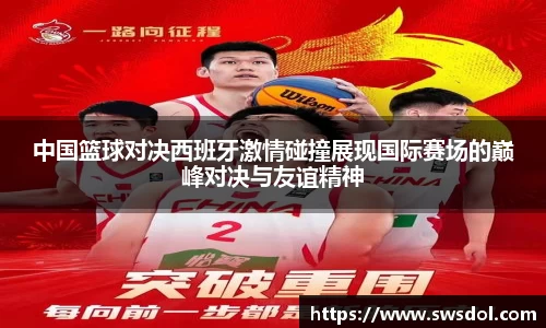 中国篮球对决西班牙激情碰撞展现国际赛场的巅峰对决与友谊精神