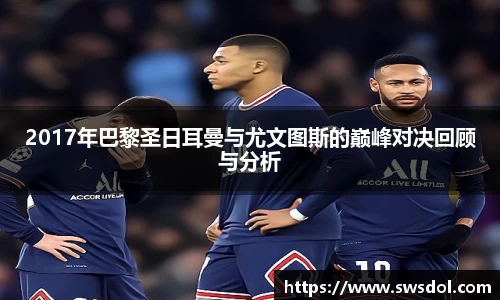 2017年巴黎圣日耳曼与尤文图斯的巅峰对决回顾与分析
