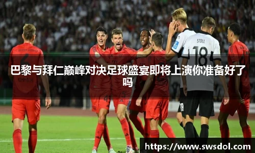 巴黎与拜仁巅峰对决足球盛宴即将上演你准备好了吗