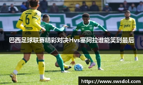 巴西足球联赛精彩对决Hvs塞阿拉谁能笑到最后